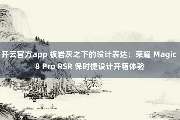 开云官方app 板岩灰之下的设计表达:荣耀 Magic 8 Pro RSR 保时捷设计开箱体验