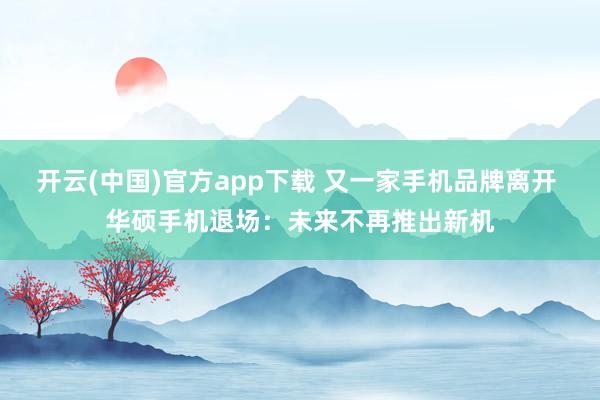 开云(中国)官方app下载 又一家手机品牌离开 华硕手机退场:未来不再推出新机