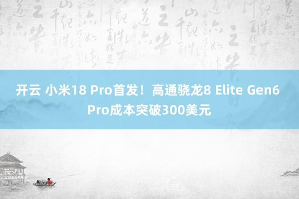 开云 小米18 Pro首发!高通骁龙8 Elite Gen6 Pro成本突破300美元