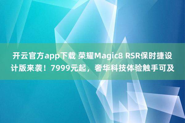 开云官方app下载 荣耀Magic8 RSR保时捷设计版来袭!7999元起,奢华科技体验触手可及