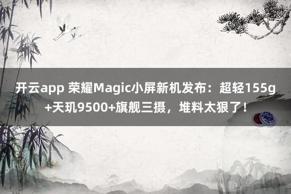 开云app 荣耀Magic小屏新机发布:超轻155g+天玑9500+旗舰三摄,堆料太狠了!