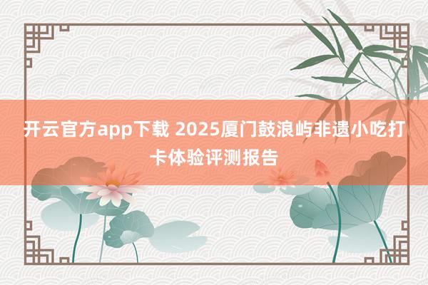 开云官方app下载 2025厦门鼓浪屿非遗小吃打卡体验评测报告