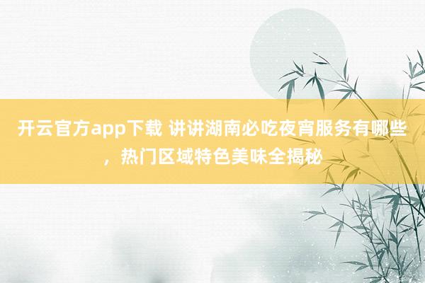 开云官方app下载 讲讲湖南必吃夜宵服务有哪些，热门区域特色美味全揭秘