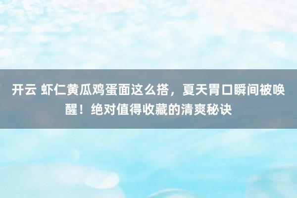 开云 虾仁黄瓜鸡蛋面这么搭,夏天胃口瞬间被唤醒!绝对值得收藏的清爽秘诀