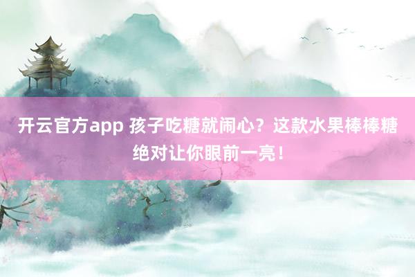 开云官方app 孩子吃糖就闹心?这款水果棒棒糖绝对让你眼前一亮!