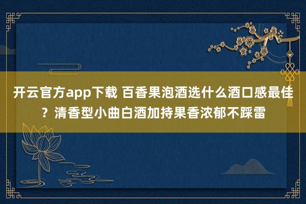 开云官方app下载 百香果泡酒选什么酒口感最佳?清香型小曲白酒加持果香浓郁不踩雷