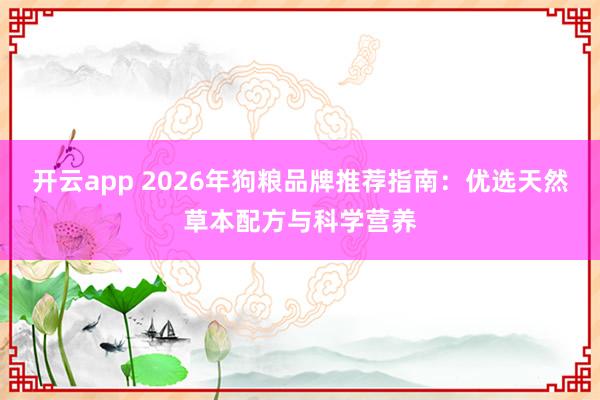 开云app 2026年狗粮品牌推荐指南:优选天然草本配方与科学营养