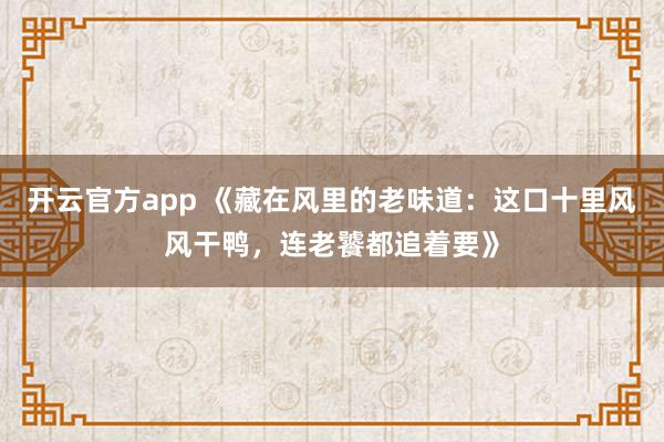 开云官方app 《藏在风里的老味道:这口十里风风干鸭,连老饕都追着要》
