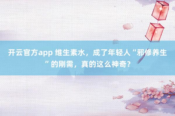开云官方app 维生素水，成了年轻人“邪修养生”的刚需，真的这么神奇？
