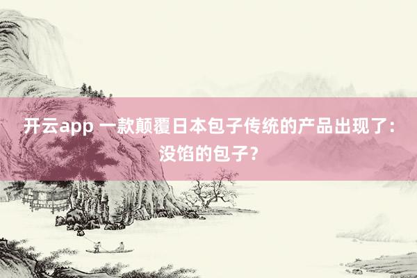 开云app 一款颠覆日本包子传统的产品出现了:没馅的包子?