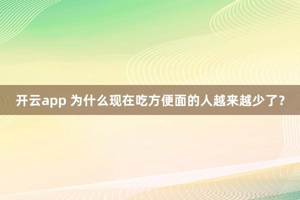 开云app 为什么现在吃方便面的人越来越少了?