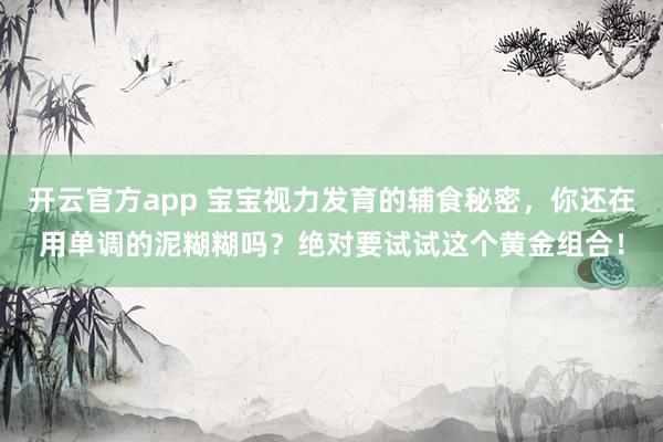开云官方app 宝宝视力发育的辅食秘密，你还在用单调的泥糊糊吗？绝对要试试这个黄金组合！