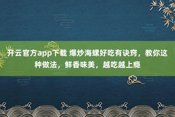 开云官方app下载 爆炒海螺好吃有诀窍，教你这种做法，鲜香味美，越吃越上瘾