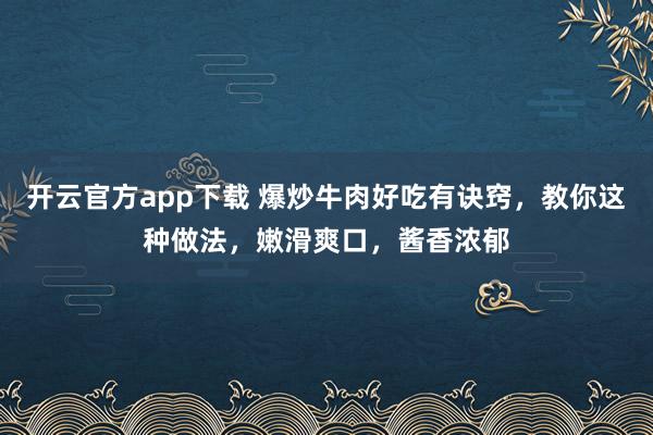 开云官方app下载 爆炒牛肉好吃有诀窍,教你这种做法,嫩滑爽口,酱香浓郁