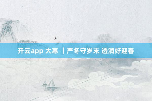开云app 大寒 |严冬守岁末 透润好迎春
