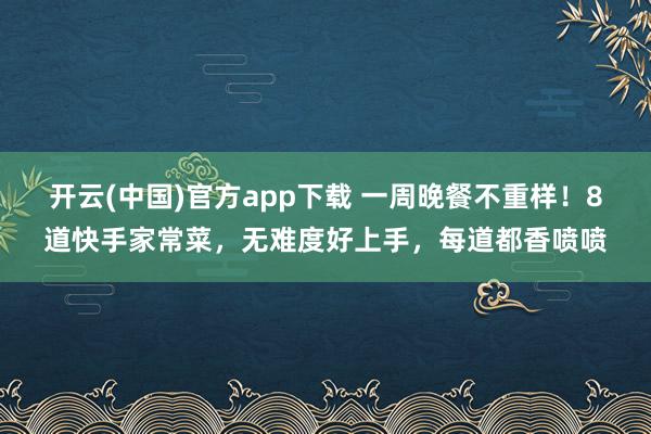 开云(中国)官方app下载 一周晚餐不重样!8道快手家常菜,无难度好上手,每道都香喷喷