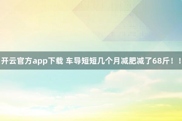 开云官方app下载 车导短短几个月减肥减了68斤！！