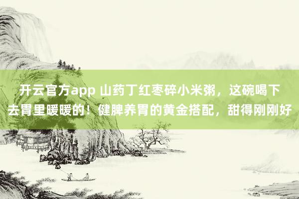 开云官方app 山药丁红枣碎小米粥,这碗喝下去胃里暖暖的!健脾养胃的黄金搭配,甜得刚刚好
