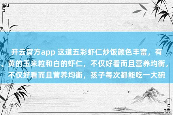 开云官方app 这道五彩虾仁炒饭颜色丰富,有红的胡萝卜、绿的豌豆、黄的玉米粒和白的虾仁,不仅好看而且营养均衡,孩子每次都能吃一大碗