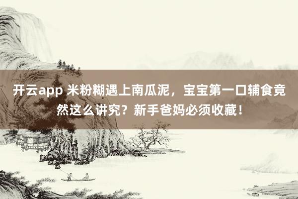开云app 米粉糊遇上南瓜泥,宝宝第一口辅食竟然这么讲究?新手爸妈必须收藏!