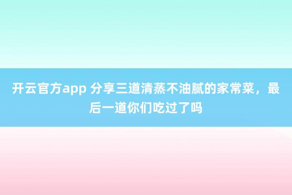 开云官方app 分享三道清蒸不油腻的家常菜,最后一道你们吃过了吗