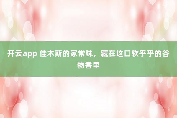 开云app 佳木斯的家常味,藏在这口软乎乎的谷物香里
