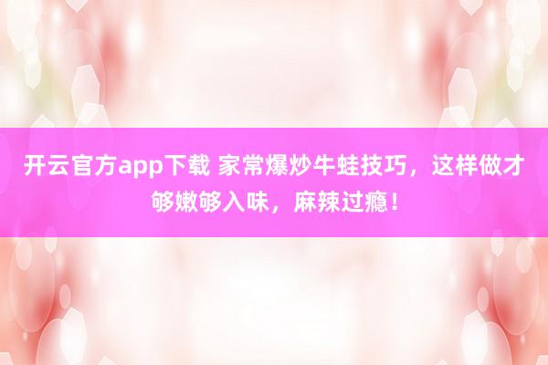 开云官方app下载 家常爆炒牛蛙技巧,这样做才够嫩够入味,麻辣过瘾!