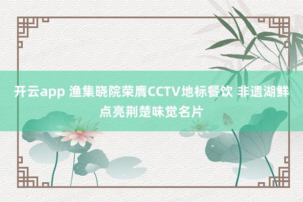 开云app 渔集晓院荣膺CCTV地标餐饮 非遗湖鲜点亮荆楚味觉名片