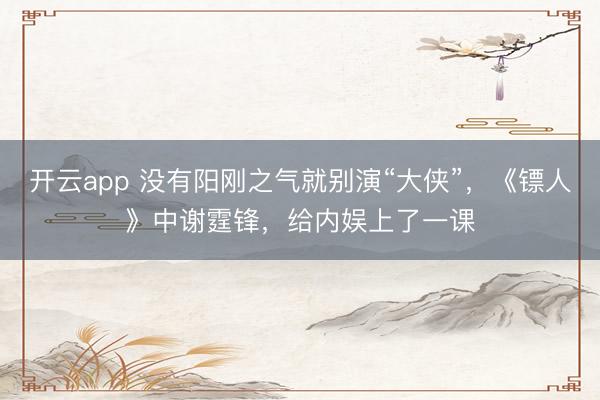 开云app 没有阳刚之气就别演“大侠”,《镖人》中谢霆锋,给内娱上了一课