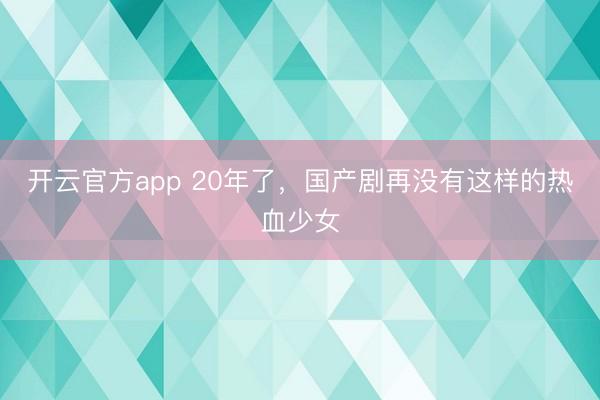 开云官方app 20年了,国产剧再没有这样的热血少女