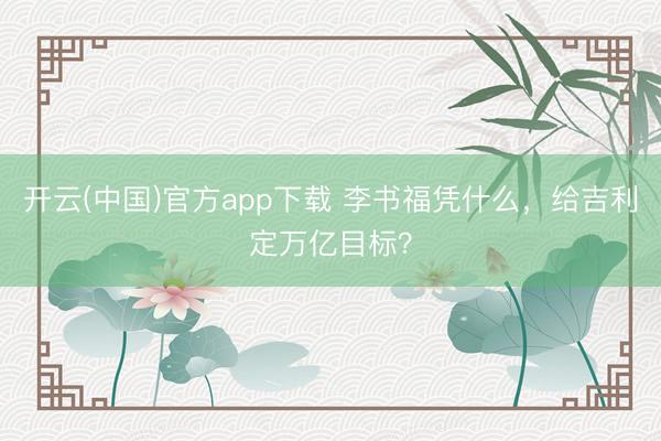 开云(中国)官方app下载 李书福凭什么,给吉利定万亿目标?