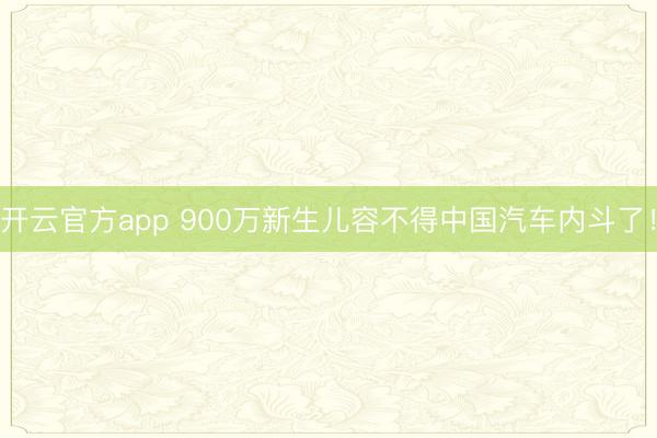 开云官方app 900万新生儿容不得中国汽车内斗了!