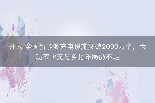 开云 全国新能源充电设施突破2000万个,大功率快充与乡村布局仍不足