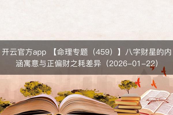 开云官方app 【命理专题(459)】八字财星的内涵寓意与正偏财之耗差异(2026-01-22)