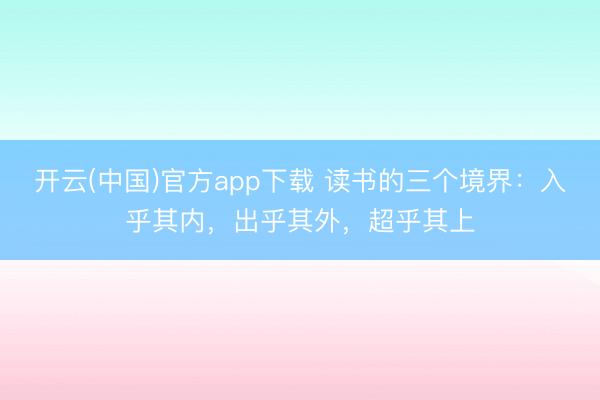 开云(中国)官方app下载 读书的三个境界:入乎其内,出乎其外,超乎其上