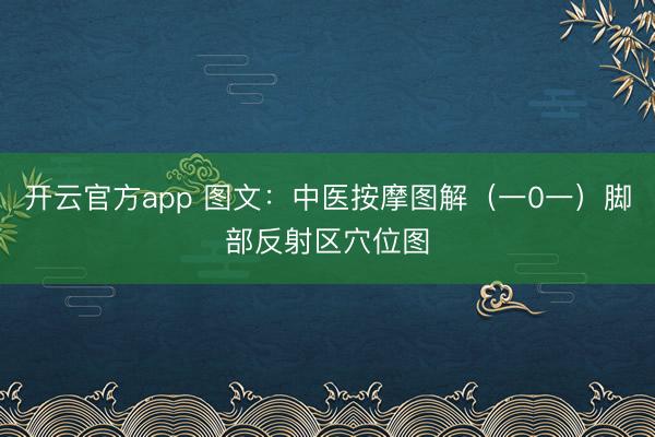 开云官方app 图文:中医按摩图解(一0一)脚部反射区穴位图
