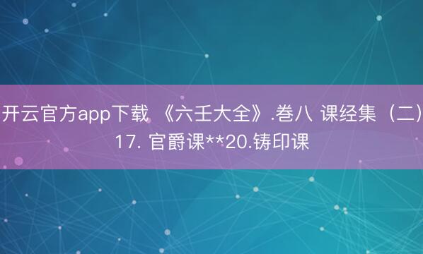 开云官方app下载 《六壬大全》.巻八 课经集(二)17. 官爵课**20.铸印课