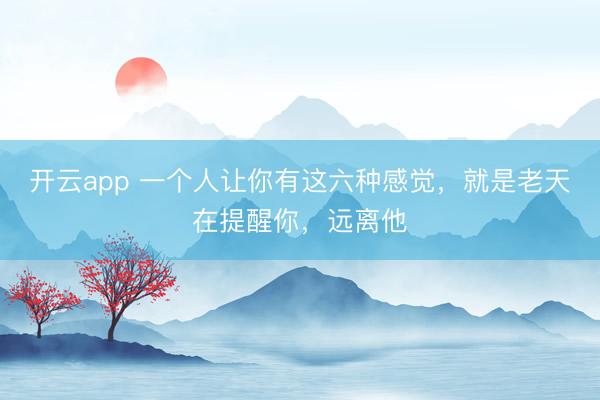 开云app 一个人让你有这六种感觉,就是老天在提醒你,远离他