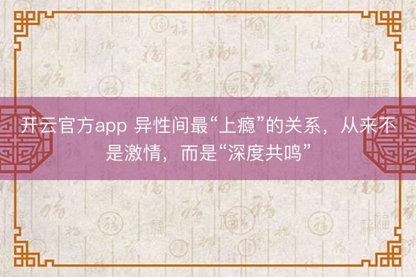 开云官方app 异性间最“上瘾”的关系,从来不是激情,而是“深度共鸣”