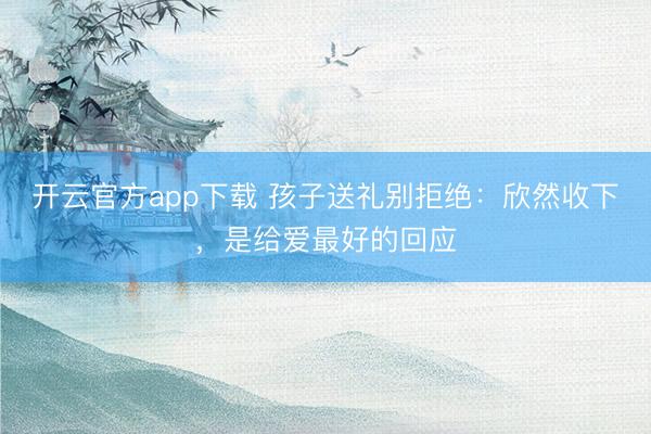 开云官方app下载 孩子送礼别拒绝:欣然收下,是给爱最好的回应