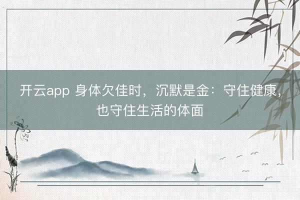 开云app 身体欠佳时,沉默是金:守住健康,也守住生活的体面