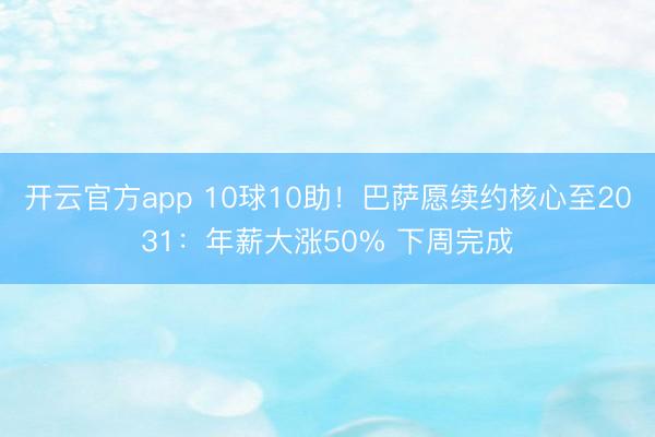 开云官方app 10球10助！巴萨愿续约核心至2031：年薪大涨50% 下周完成