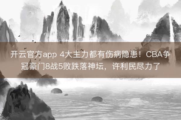 开云官方app 4大主力都有伤病隐患!CBA争冠豪门8战5败跌落神坛,许利民尽力了