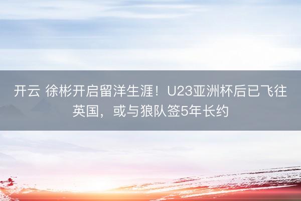 开云 徐彬开启留洋生涯！U23亚洲杯后已飞往英国，或与狼队签5年长约