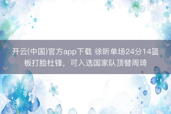 开云(中国)官方app下载 徐昕单场24分14篮板打脸杜锋,可入选国家队顶替周琦