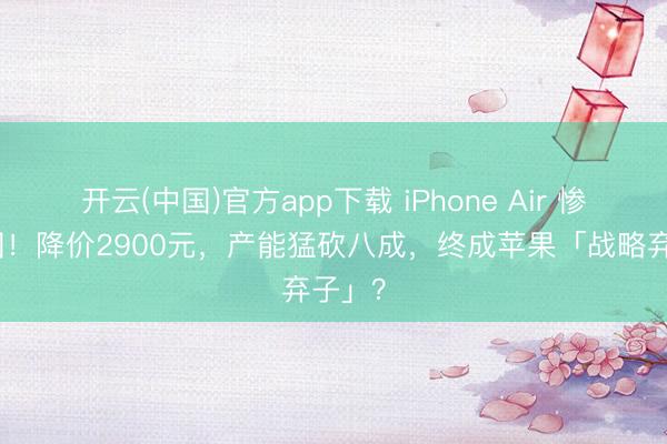 开云(中国)官方app下载 iPhone Air 惨败中国!降价2900元,产能猛砍八成,终成苹果「战略弃子」?