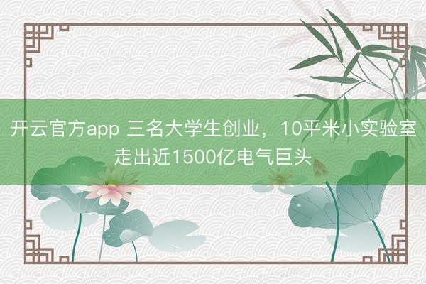 开云官方app 三名大学生创业,10平米小实验室走出近1500亿电气巨头