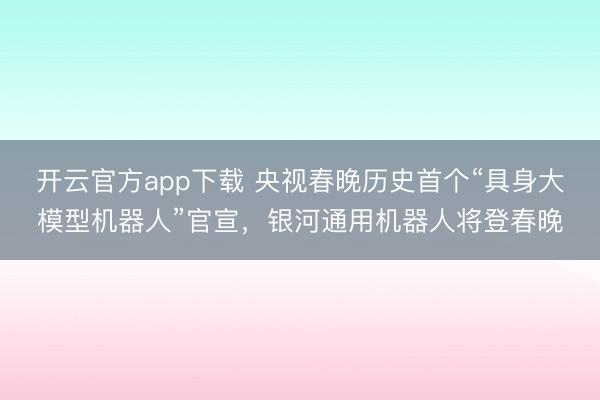开云官方app下载 央视春晚历史首个“具身大模型机器人”官宣,银河通用机器人将登春晚