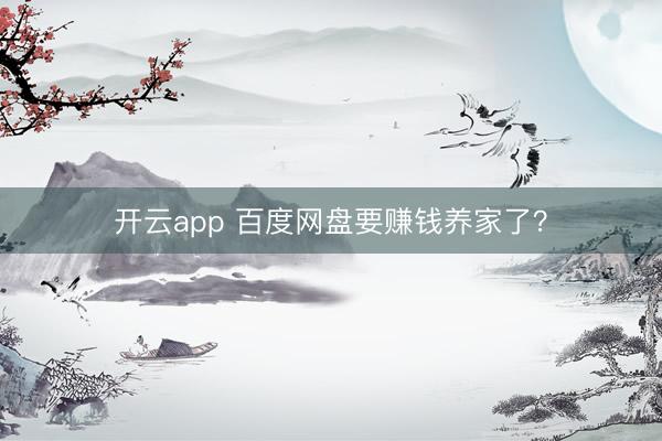 开云app 百度网盘要赚钱养家了?