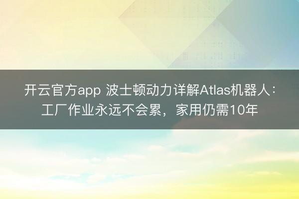 开云官方app 波士顿动力详解Atlas机器人:工厂作业永远不会累,家用仍需10年